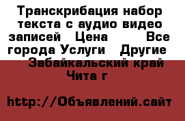 Транскрибация/набор текста с аудио,видео записей › Цена ­ 15 - Все города Услуги » Другие   . Забайкальский край,Чита г.